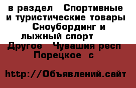  в раздел : Спортивные и туристические товары » Сноубординг и лыжный спорт »  » Другое . Чувашия респ.,Порецкое. с.